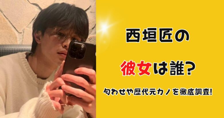 【2025年】西垣匠の彼女は誰?匂わせや歴代元カノを徹底調査!