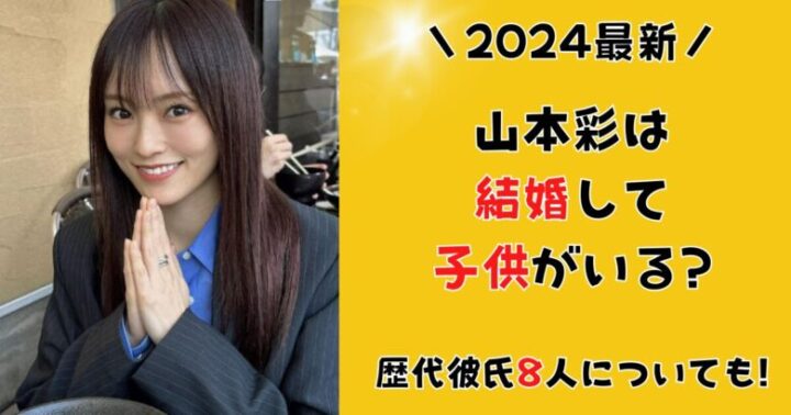 【2024年】 山本彩は結婚して子供がいる?歴代彼氏8人についても!