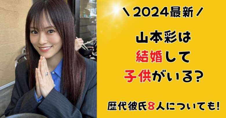 【2024年】 山本彩は結婚して子供がいる?歴代彼氏8人についても!