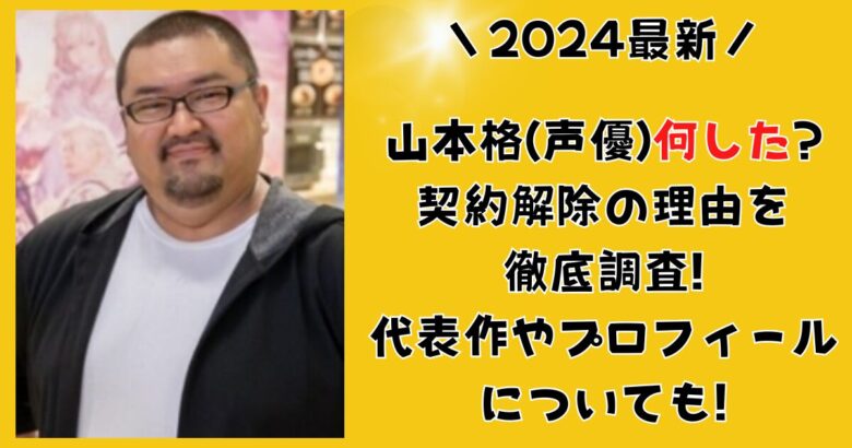 山本格(声優)何した?契約解除の理由を徹底調査!代表作やプロフィールについても!