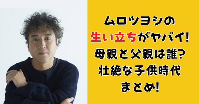 ムロツヨシの生い立ちがヤバイ!母親と父親は誰?壮絶な子供時代まとめ!