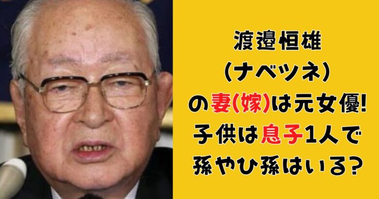 渡邉恒雄(ナベツネ)の妻(嫁)は元女優!子供は息子1人で孫やひ孫はいる?