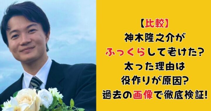 【比較】神木隆之介がふっくらして老けた?太った理由は役作りが原因?過去の画像で徹底検証!