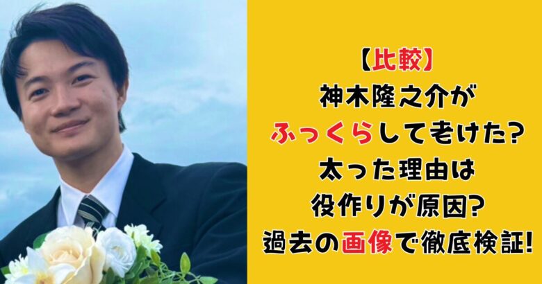 【比較】神木隆之介がふっくらして老けた?太った理由は役作りが原因?過去の画像で徹底検証!