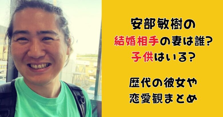 安部敏樹の結婚相手の妻は誰?子供はいる?歴代の彼女や恋愛観まとめ!