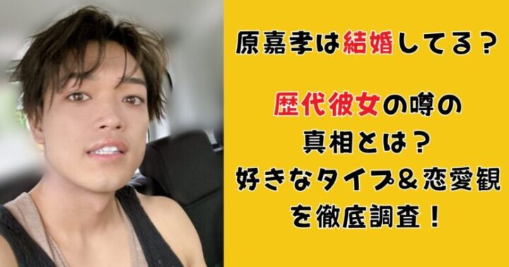 原嘉孝は結婚してる？歴代彼女の噂の真相とは？好きなタイプ＆恋愛観を徹底調査！