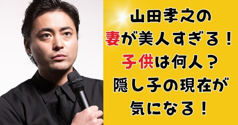 山田孝之の妻が美人すぎる！子供は何人？隠し子の現在が気になる！