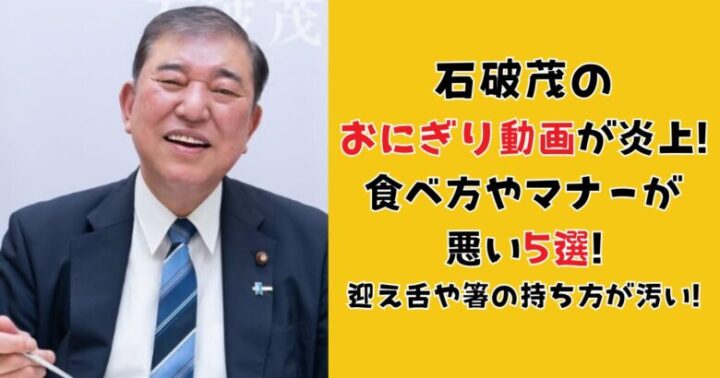 石破茂のおにぎり動画が炎上!食べ方やマナーが悪い5選!迎え舌や箸の持ち方が汚い!